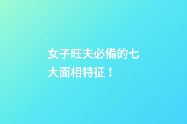 女子旺夫必備的七大面相特征！